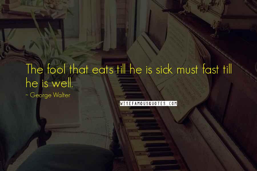 George Walter Quotes: The fool that eats till he is sick must fast till he is well.