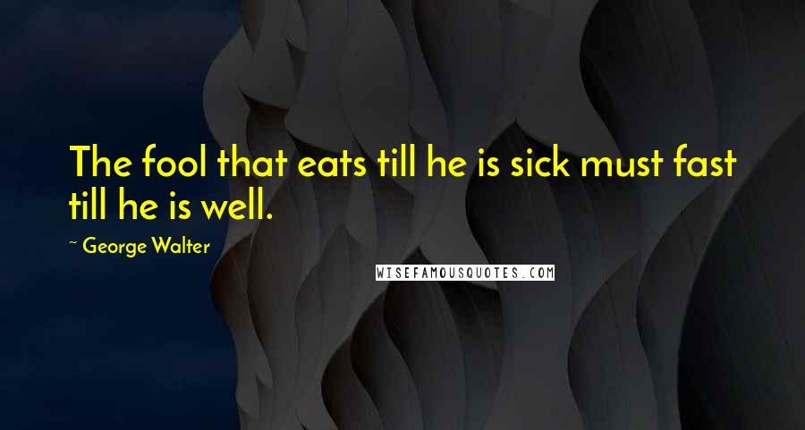 George Walter Quotes: The fool that eats till he is sick must fast till he is well.