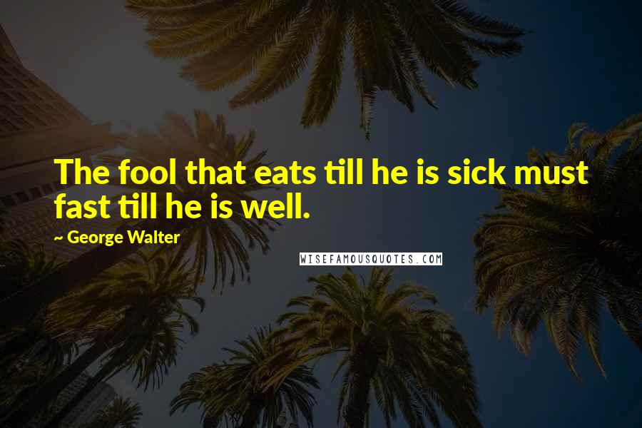 George Walter Quotes: The fool that eats till he is sick must fast till he is well.