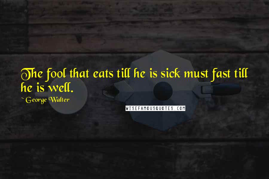 George Walter Quotes: The fool that eats till he is sick must fast till he is well.