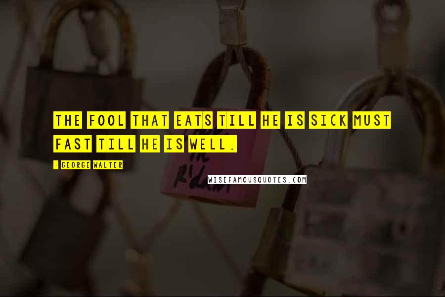 George Walter Quotes: The fool that eats till he is sick must fast till he is well.