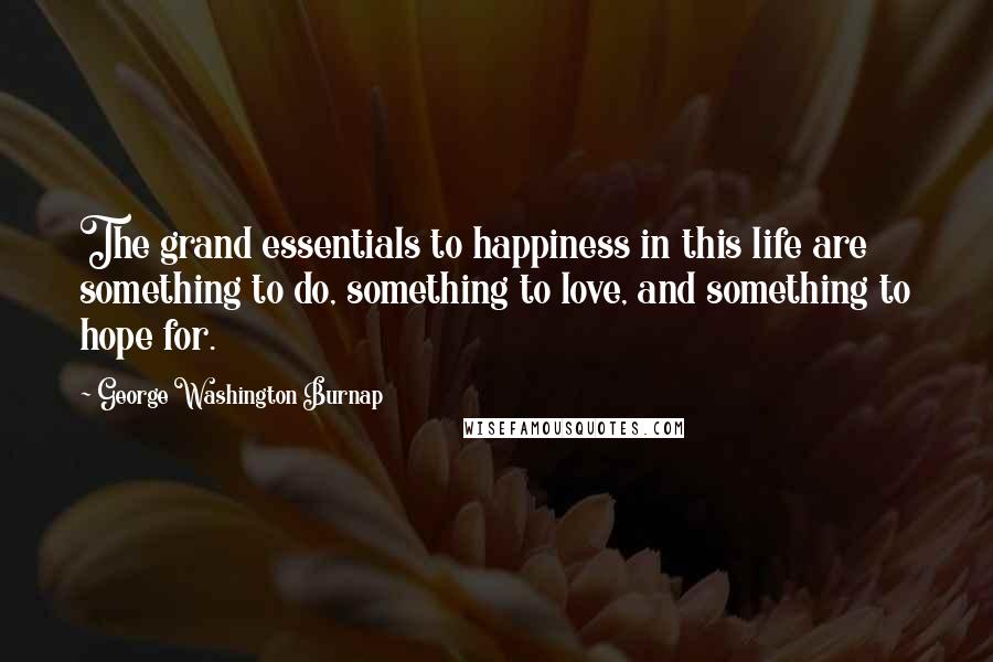 George Washington Burnap Quotes: The grand essentials to happiness in this life are something to do, something to love, and something to hope for.