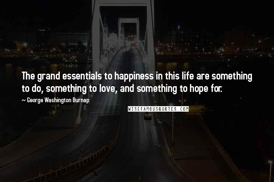 George Washington Burnap Quotes: The grand essentials to happiness in this life are something to do, something to love, and something to hope for.