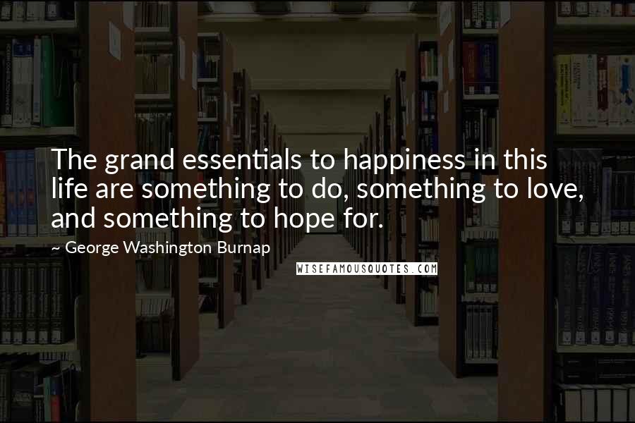 George Washington Burnap Quotes: The grand essentials to happiness in this life are something to do, something to love, and something to hope for.