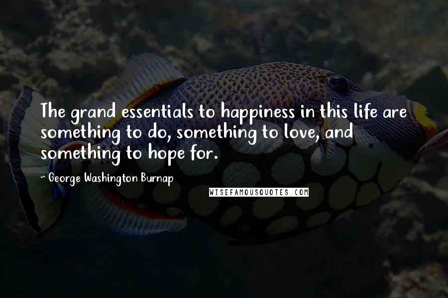 George Washington Burnap Quotes: The grand essentials to happiness in this life are something to do, something to love, and something to hope for.