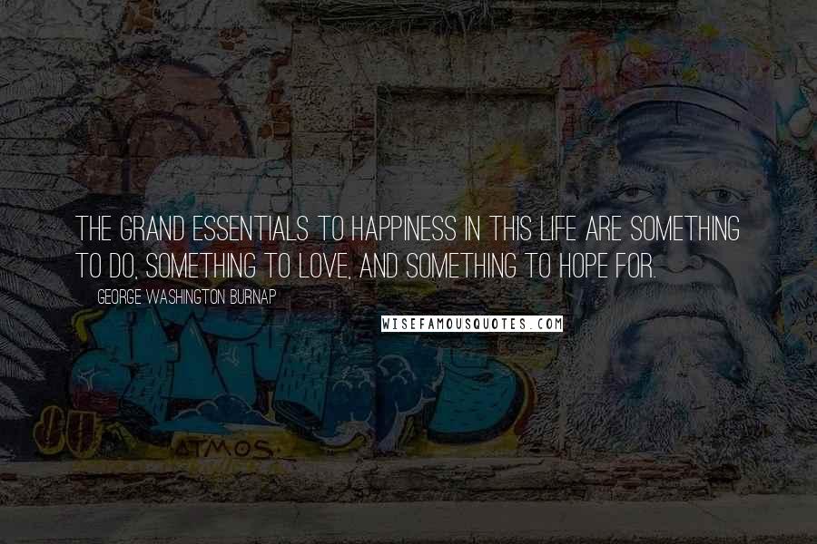 George Washington Burnap Quotes: The grand essentials to happiness in this life are something to do, something to love, and something to hope for.