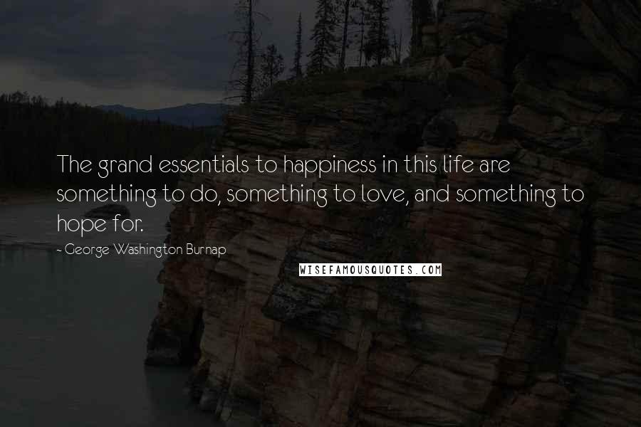 George Washington Burnap Quotes: The grand essentials to happiness in this life are something to do, something to love, and something to hope for.