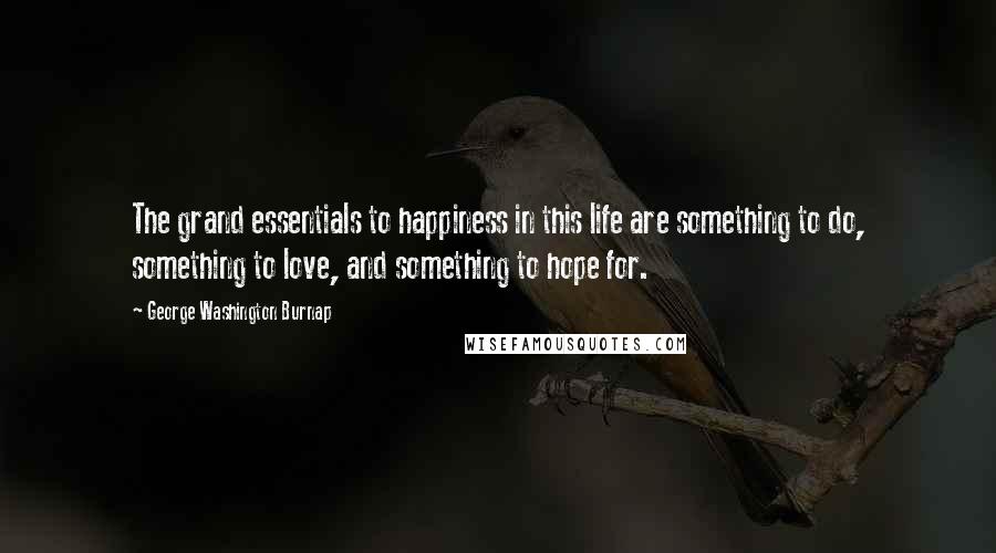 George Washington Burnap Quotes: The grand essentials to happiness in this life are something to do, something to love, and something to hope for.