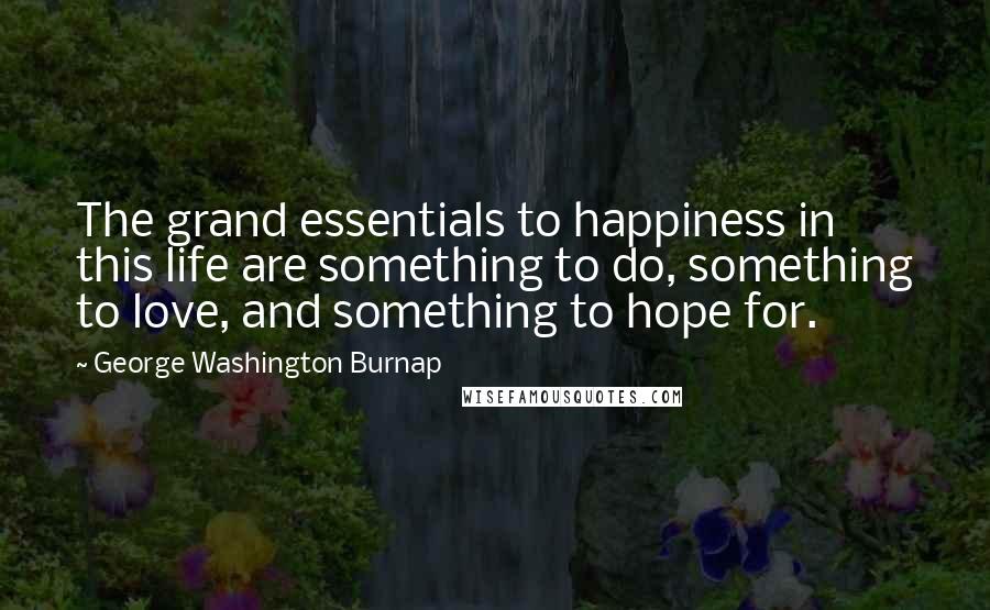 George Washington Burnap Quotes: The grand essentials to happiness in this life are something to do, something to love, and something to hope for.