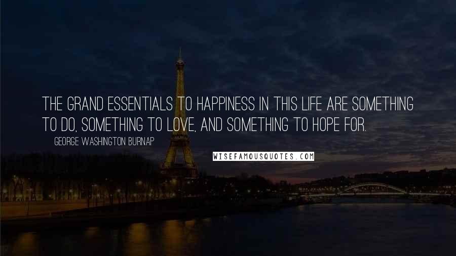 George Washington Burnap Quotes: The grand essentials to happiness in this life are something to do, something to love, and something to hope for.