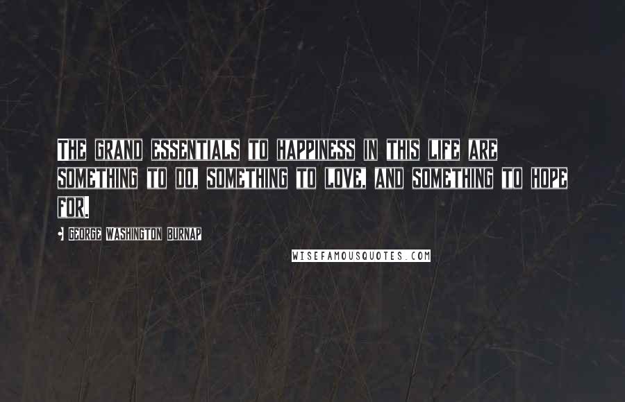 George Washington Burnap Quotes: The grand essentials to happiness in this life are something to do, something to love, and something to hope for.