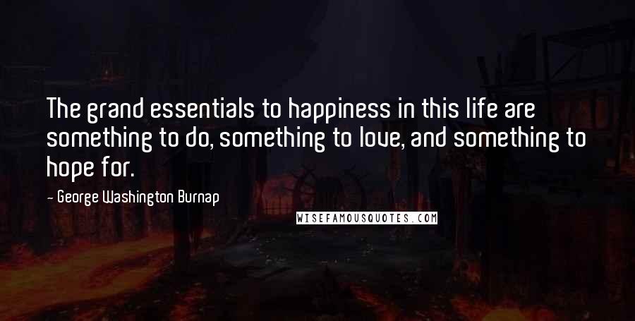 George Washington Burnap Quotes: The grand essentials to happiness in this life are something to do, something to love, and something to hope for.