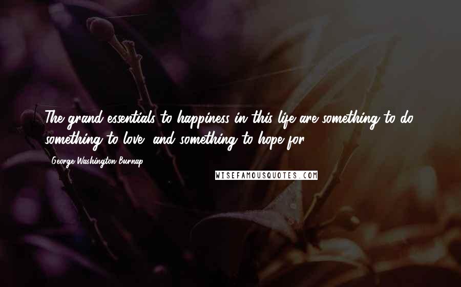 George Washington Burnap Quotes: The grand essentials to happiness in this life are something to do, something to love, and something to hope for.