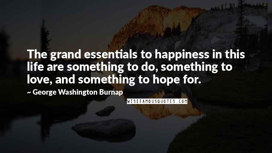 George Washington Burnap Quotes: The grand essentials to happiness in this life are something to do, something to love, and something to hope for.