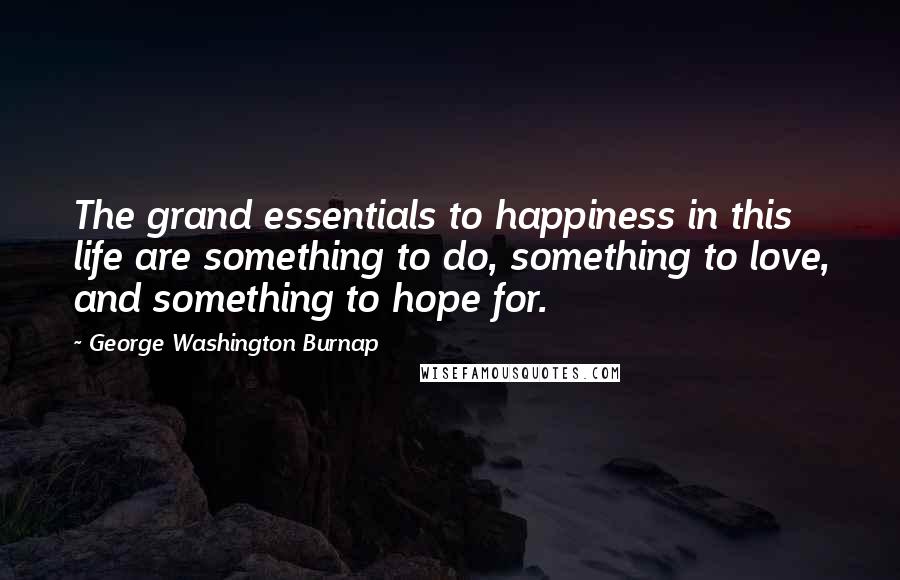 George Washington Burnap Quotes: The grand essentials to happiness in this life are something to do, something to love, and something to hope for.