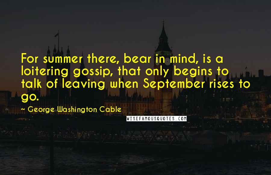 George Washington Cable Quotes: For summer there, bear in mind, is a loitering gossip, that only begins to talk of leaving when September rises to go.