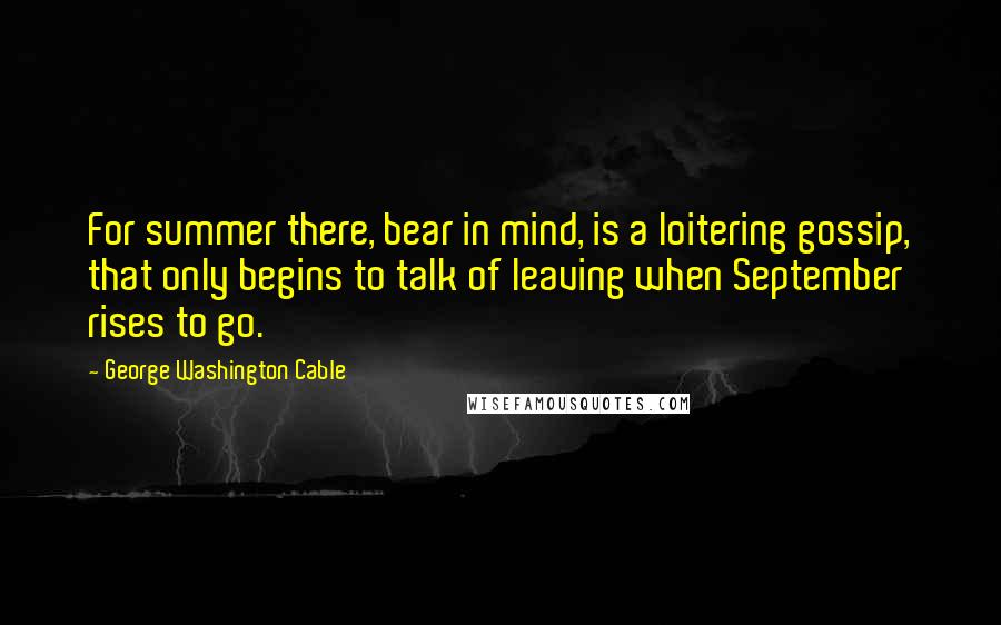 George Washington Cable Quotes: For summer there, bear in mind, is a loitering gossip, that only begins to talk of leaving when September rises to go.