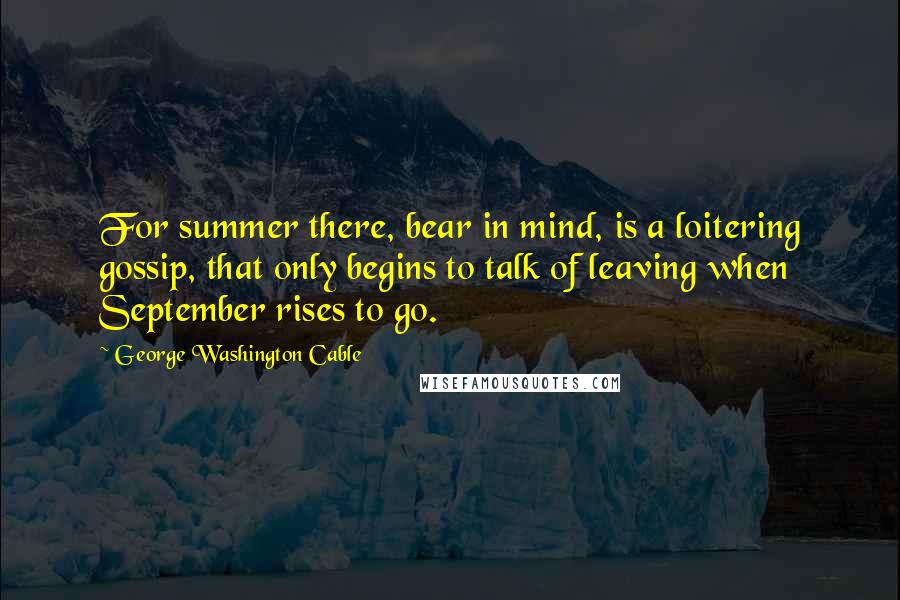 George Washington Cable Quotes: For summer there, bear in mind, is a loitering gossip, that only begins to talk of leaving when September rises to go.