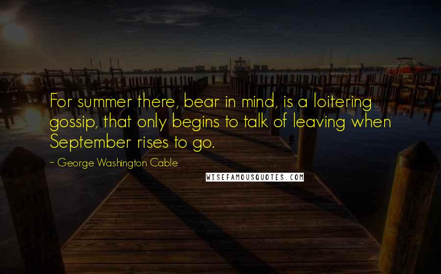 George Washington Cable Quotes: For summer there, bear in mind, is a loitering gossip, that only begins to talk of leaving when September rises to go.