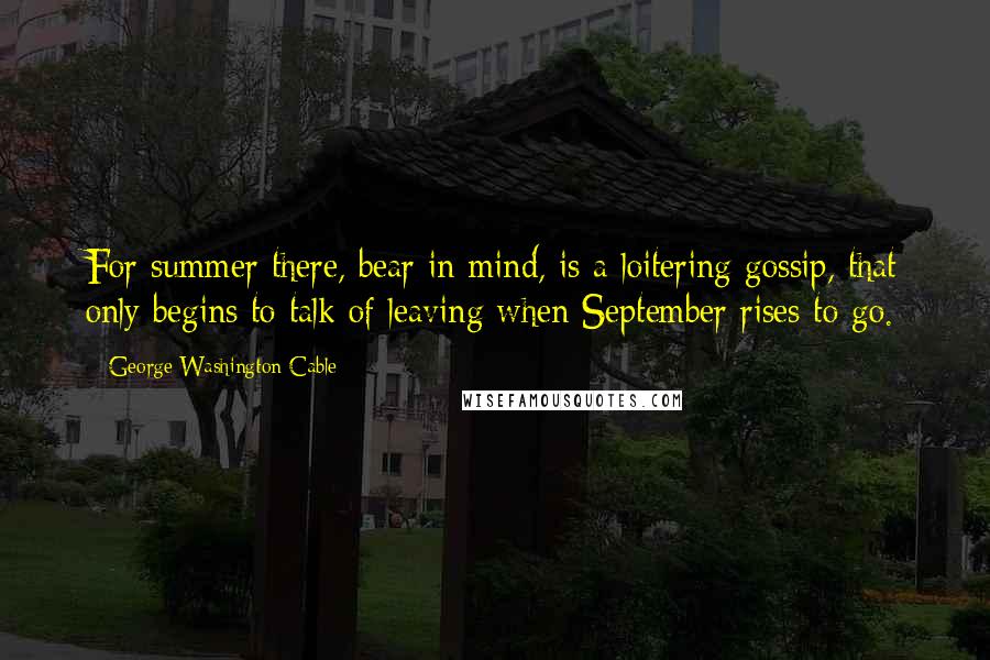 George Washington Cable Quotes: For summer there, bear in mind, is a loitering gossip, that only begins to talk of leaving when September rises to go.