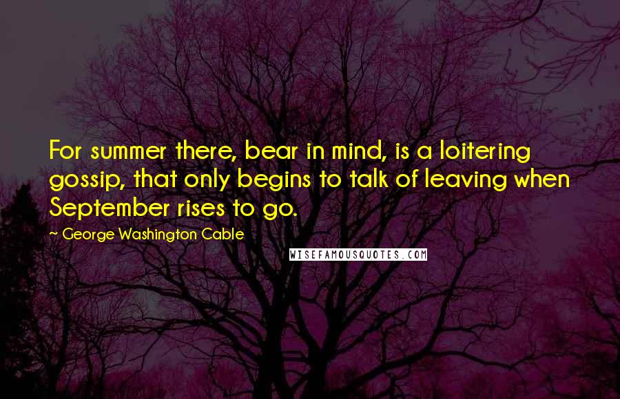 George Washington Cable Quotes: For summer there, bear in mind, is a loitering gossip, that only begins to talk of leaving when September rises to go.