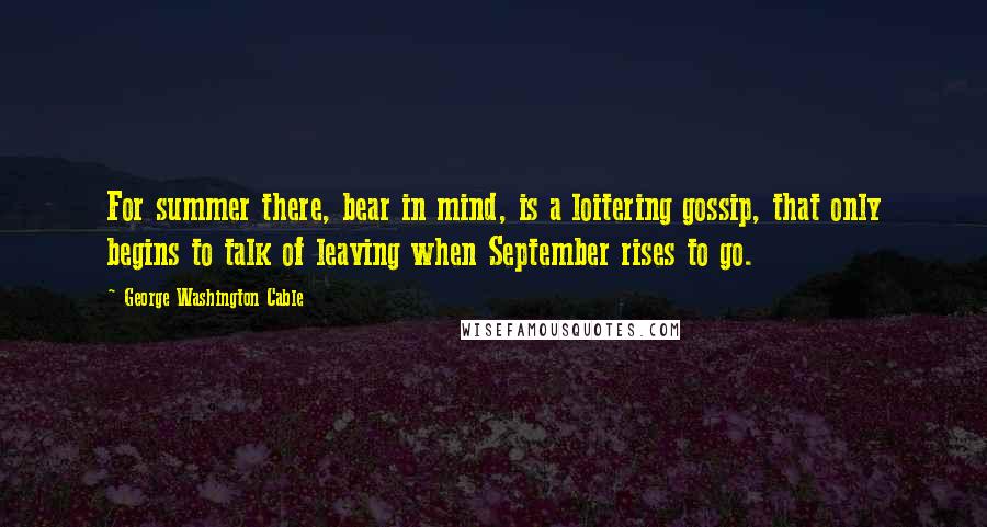 George Washington Cable Quotes: For summer there, bear in mind, is a loitering gossip, that only begins to talk of leaving when September rises to go.