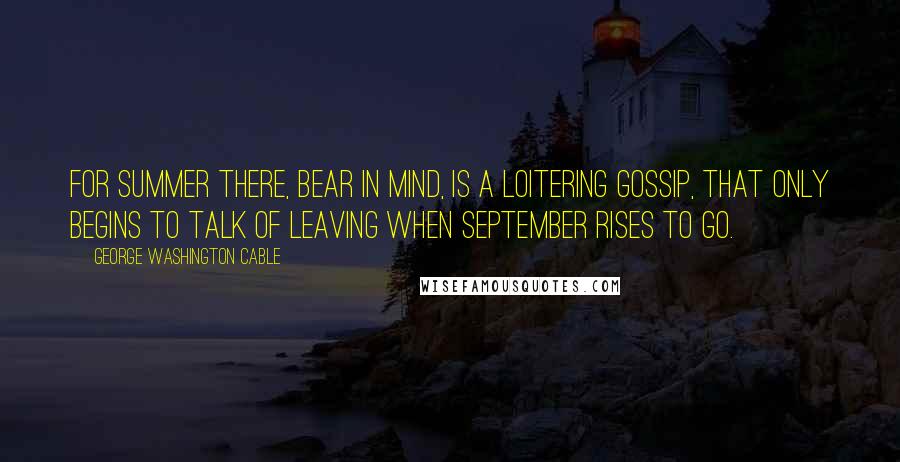 George Washington Cable Quotes: For summer there, bear in mind, is a loitering gossip, that only begins to talk of leaving when September rises to go.