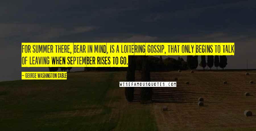 George Washington Cable Quotes: For summer there, bear in mind, is a loitering gossip, that only begins to talk of leaving when September rises to go.
