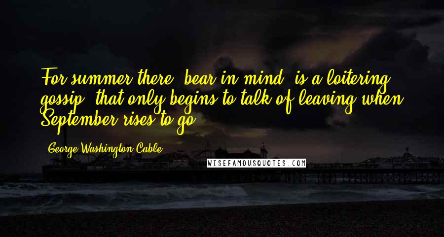 George Washington Cable Quotes: For summer there, bear in mind, is a loitering gossip, that only begins to talk of leaving when September rises to go.