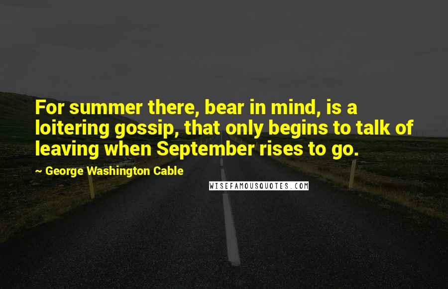 George Washington Cable Quotes: For summer there, bear in mind, is a loitering gossip, that only begins to talk of leaving when September rises to go.