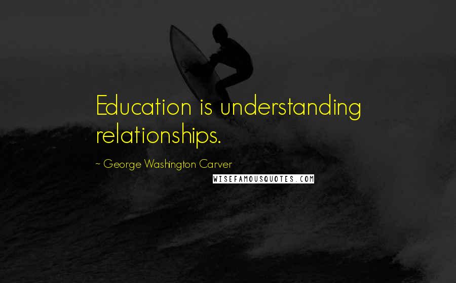 George Washington Carver Quotes: Education is understanding relationships.