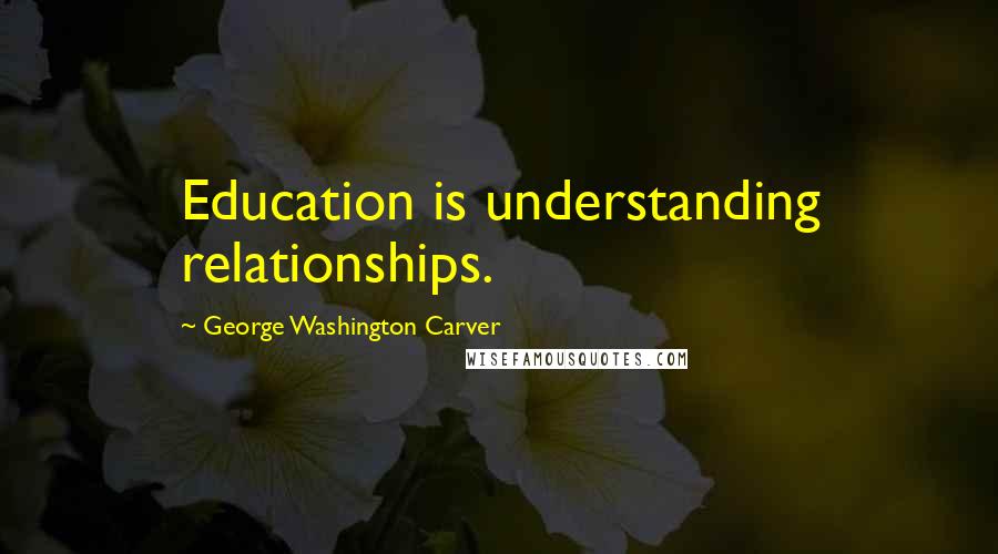 George Washington Carver Quotes: Education is understanding relationships.