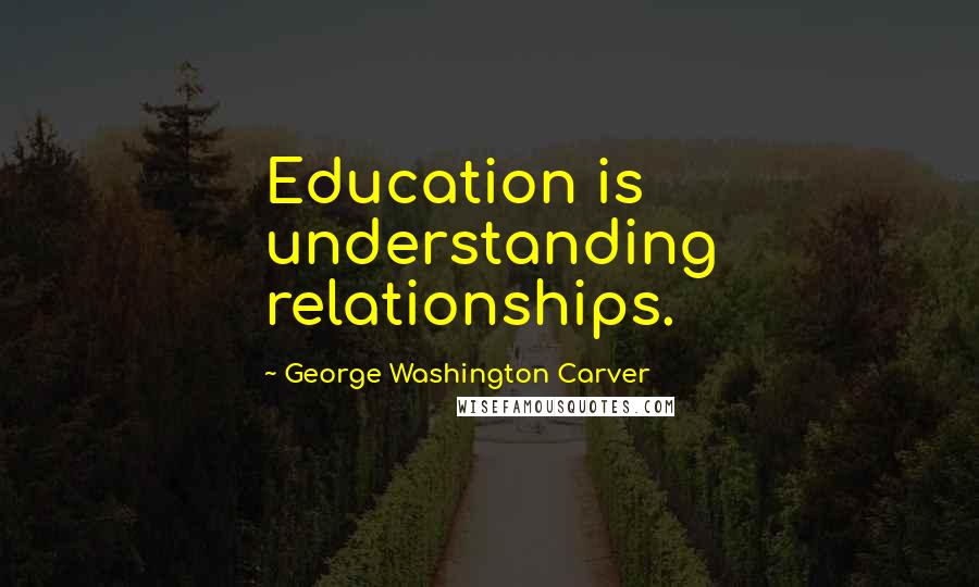George Washington Carver Quotes: Education is understanding relationships.