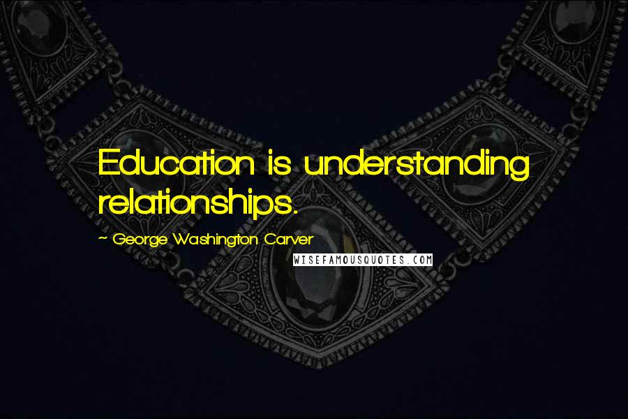 George Washington Carver Quotes: Education is understanding relationships.