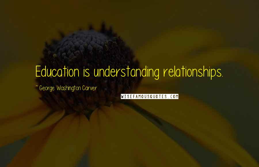 George Washington Carver Quotes: Education is understanding relationships.