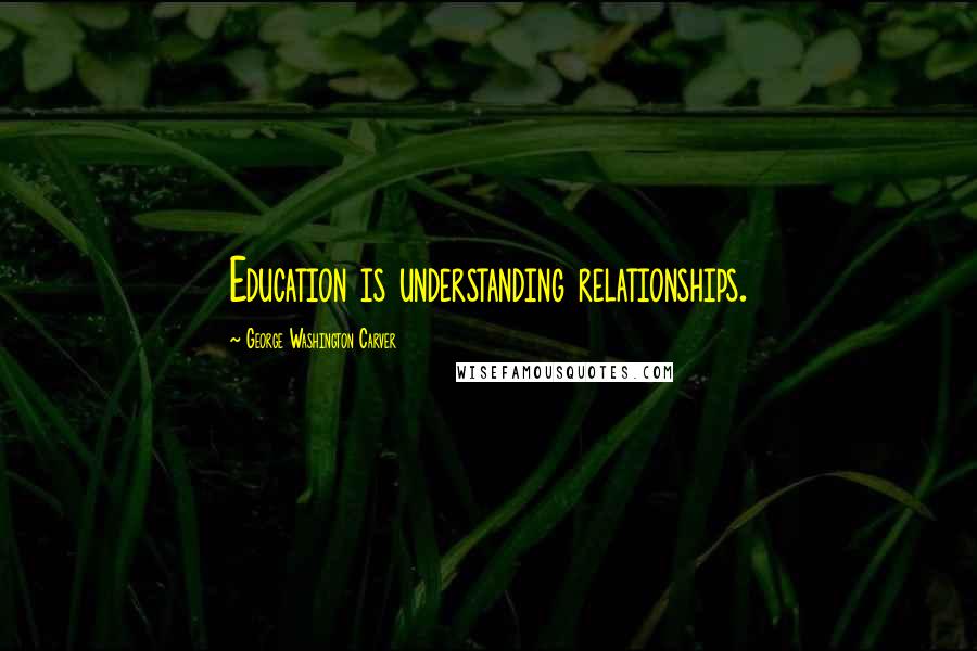 George Washington Carver Quotes: Education is understanding relationships.