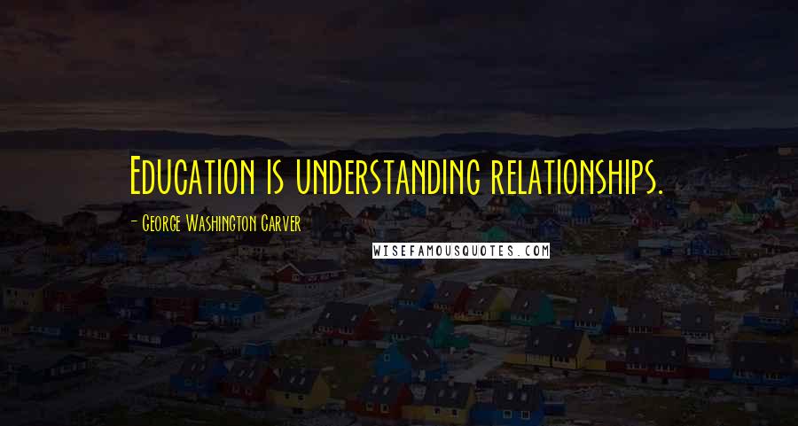 George Washington Carver Quotes: Education is understanding relationships.
