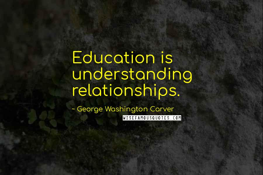 George Washington Carver Quotes: Education is understanding relationships.