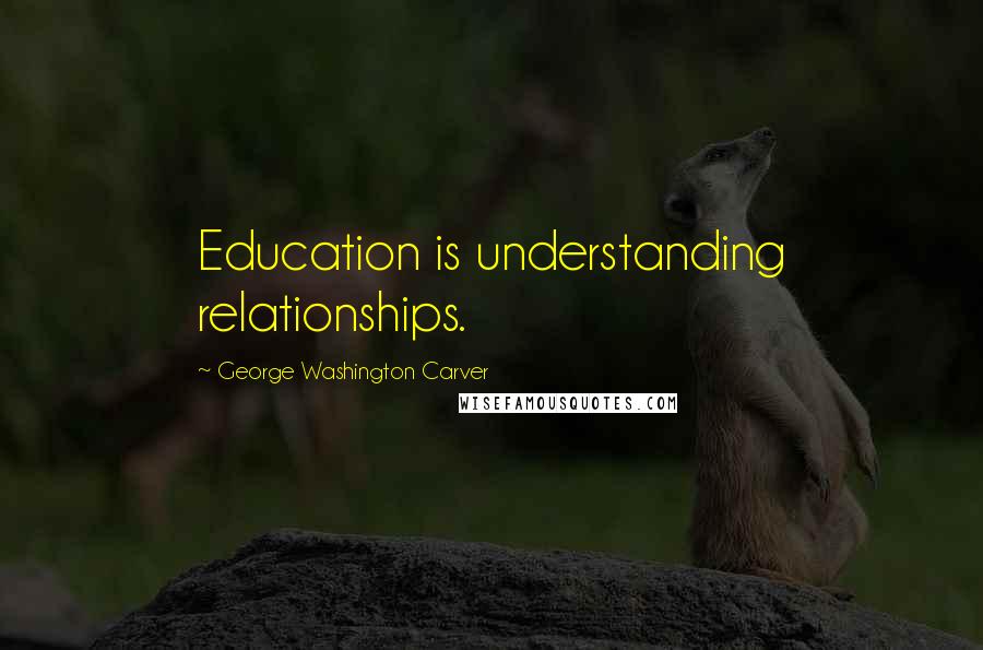 George Washington Carver Quotes: Education is understanding relationships.