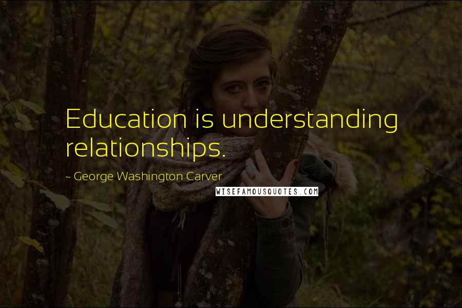 George Washington Carver Quotes: Education is understanding relationships.