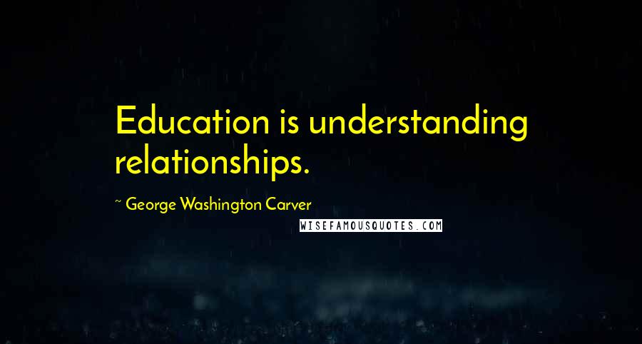 George Washington Carver Quotes: Education is understanding relationships.