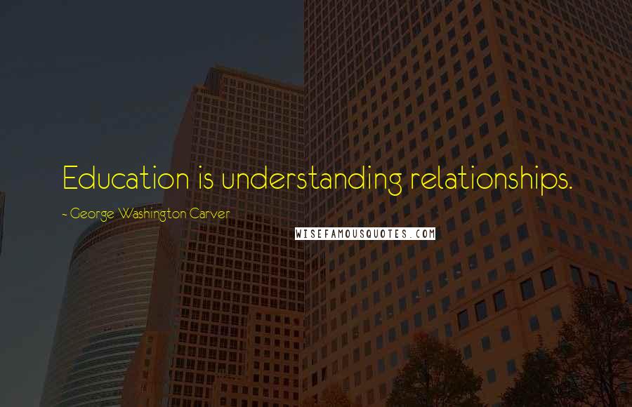 George Washington Carver Quotes: Education is understanding relationships.