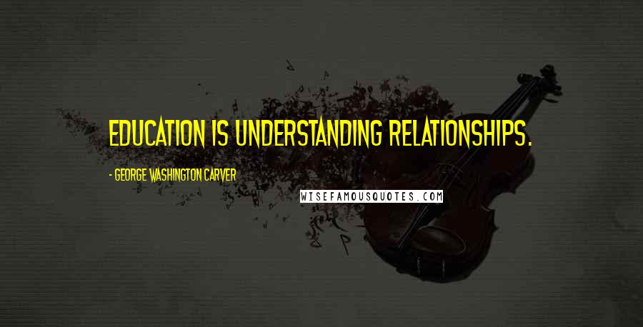 George Washington Carver Quotes: Education is understanding relationships.