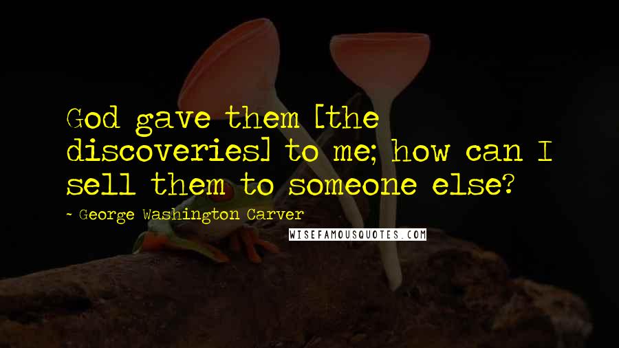 George Washington Carver Quotes: God gave them [the discoveries] to me; how can I sell them to someone else?