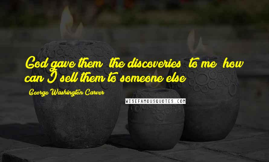 George Washington Carver Quotes: God gave them [the discoveries] to me; how can I sell them to someone else?