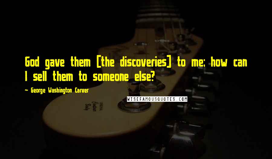 George Washington Carver Quotes: God gave them [the discoveries] to me; how can I sell them to someone else?