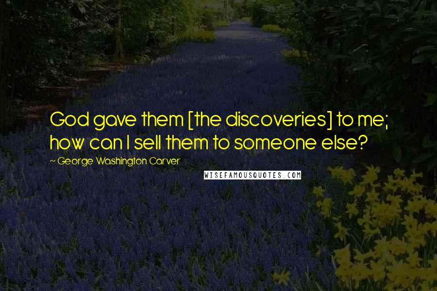 George Washington Carver Quotes: God gave them [the discoveries] to me; how can I sell them to someone else?