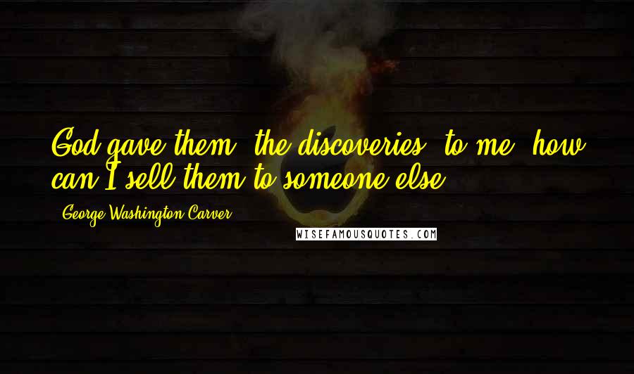 George Washington Carver Quotes: God gave them [the discoveries] to me; how can I sell them to someone else?