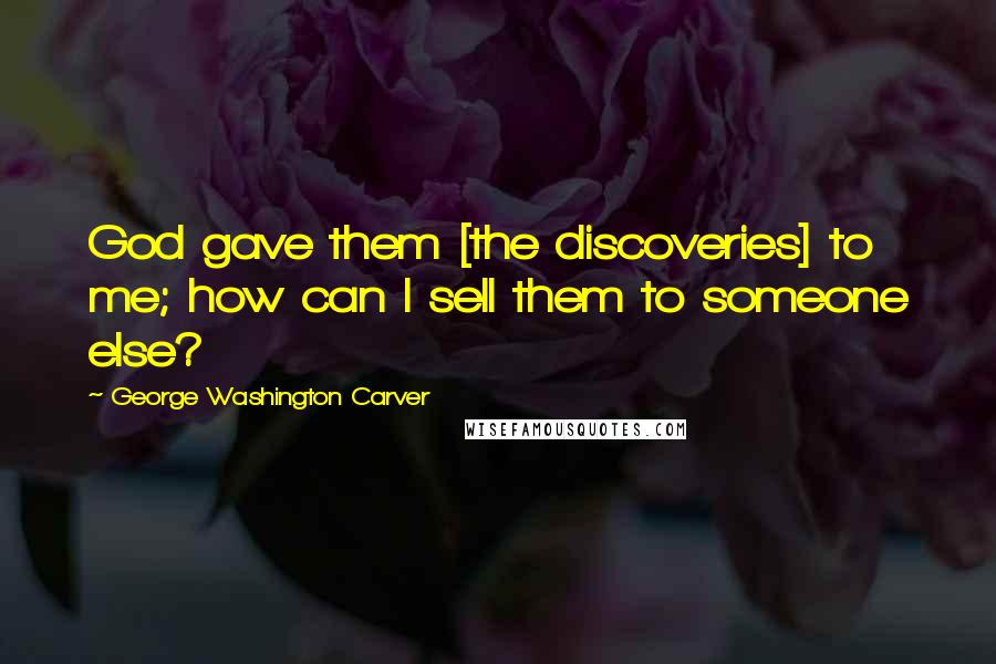 George Washington Carver Quotes: God gave them [the discoveries] to me; how can I sell them to someone else?