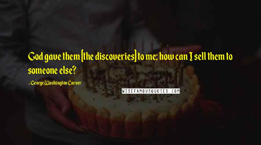 George Washington Carver Quotes: God gave them [the discoveries] to me; how can I sell them to someone else?